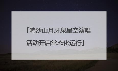 鸣沙山月牙泉星空演唱活动开启常态化运行