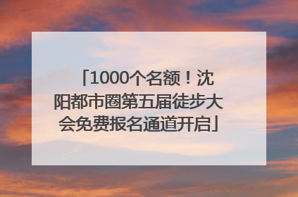 1000个名额！沈阳都市圈第五届徒步大会免费报名通道开启