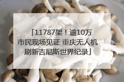 11787架！逾10万市民现场见证 重庆无人机刷新吉尼斯世界纪录