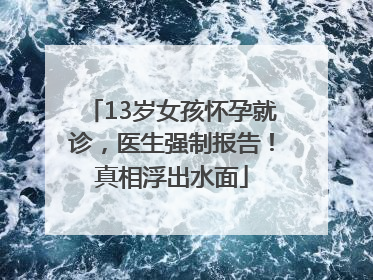 13岁女孩怀孕就诊，医生强制报告！真相浮出水面