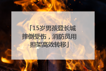 15岁男孩登长城摔倒受伤，消防员用担架高效转移