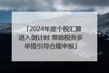 2024年度个税汇算进入倒计时 常德税务多举措引导合规申报