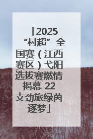 2025“村超”全国赛（江西赛区）弋阳选拔赛燃情揭幕 22支劲旅绿茵逐梦