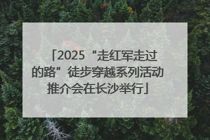 2025“走红军走过的路”徒步穿越系列活动推介会在长沙举行
