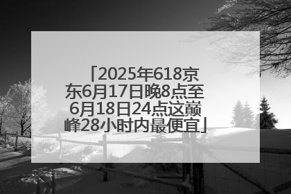 2025年618京东6月17日晚8点至6月18日24点这巅峰28小时内最便宜