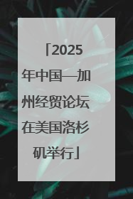 2025年中国—加州经贸论坛在美国洛杉矶举行