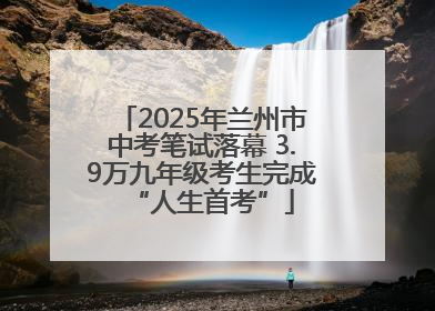 2025年兰州市中考笔试落幕 3.9万九年级考生完成“人生首考”