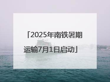 2025年南铁暑期运输7月1日启动