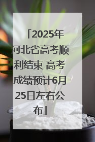 2025年河北省高考顺利结束 高考成绩预计6月25日左右公布