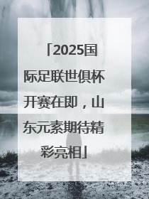 2025国际足联世俱杯开赛在即，山东元素期待精彩亮相