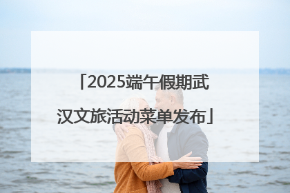 2025端午假期武汉文旅活动菜单发布
