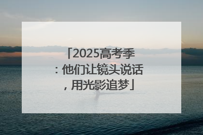 2025高考季：他们让镜头说话，用光影追梦