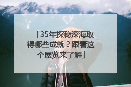 35年探秘深海取得哪些成就？跟着这个展览来了解