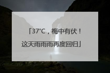 37℃，梅中有伏！这天雨雨雨再度回归