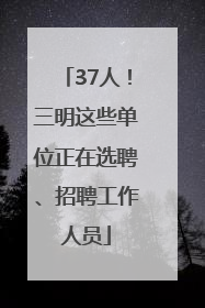 37人！三明这些单位正在选聘、招聘工作人员