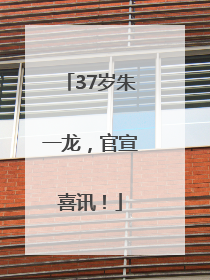 37岁朱一龙，官宣喜讯！