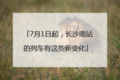 7月1日起，长沙南站的列车有这些新变化