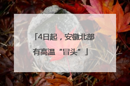 4日起，安徽北部有高温“冒头”