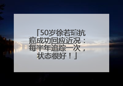 50岁徐若瑄抗癌成功回应近况：每半年追踪一次，状态很好！