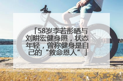 58岁李若彤晒与刘畊宏健身照，状态年轻，曾称健身是自己的“救命恩人”