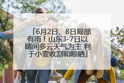 6月2日、8日局部有雨！山东3-7日以晴间多云天气为主 利于小麦收割和晾晒