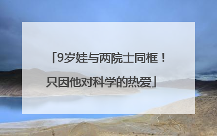 9岁娃与两院士同框！只因他对科学的热爱