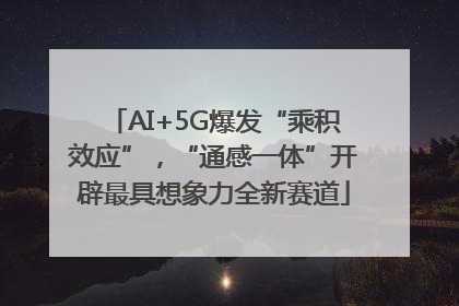 AI+5G爆发“乘积效应”，“通感一体”开辟最具想象力全新赛道