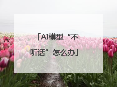 AI模型“不听话”怎么办