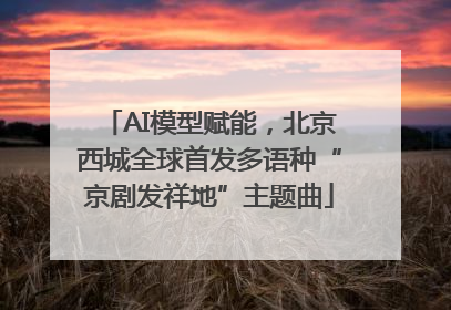 AI模型赋能，北京西城全球首发多语种“京剧发祥地”主题曲