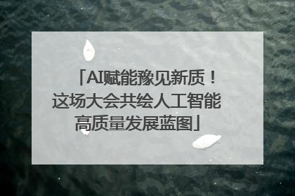 AI赋能豫见新质！这场大会共绘人工智能高质量发展蓝图